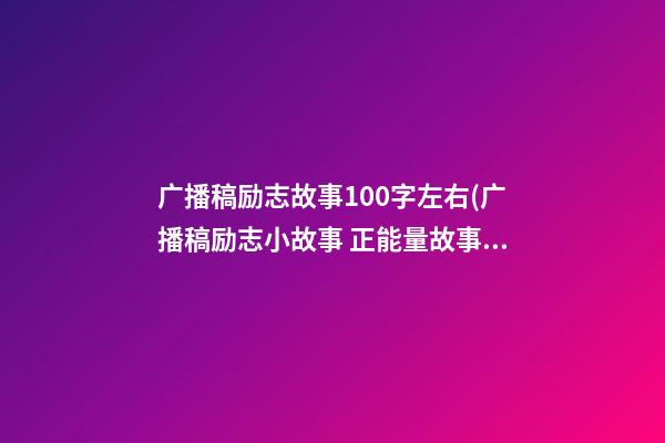 广播稿励志故事100字左右(广播稿励志小故事 正能量故事)